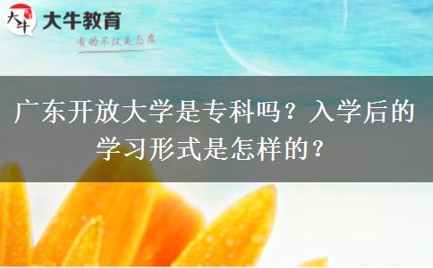 廣東開(kāi)放大學(xué)是專(zhuān)科嗎？入學(xué)后的學(xué)習(xí)形式是怎樣的？