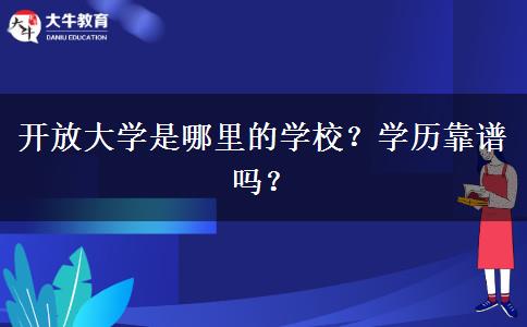 開放大學(xué)是哪里的學(xué)校？學(xué)歷靠譜嗎？