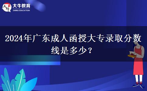 2024年廣東成人函授大專錄取分數(shù)線是多少？