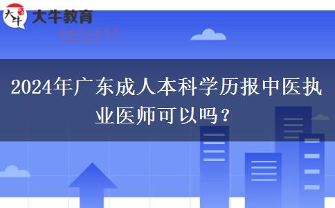 2024年廣東成人本科學(xué)歷報(bào)中醫(yī)執(zhí)業(yè)醫(yī)師可以嗎？