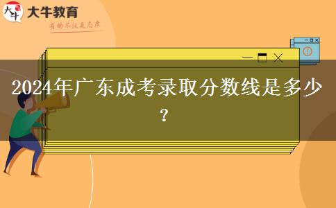 2024年廣東成考錄取分數(shù)線是多少？