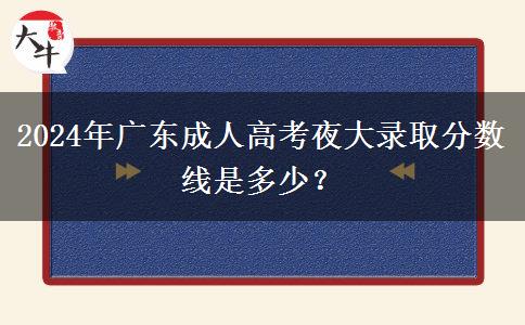 2024年廣東成人高考夜大錄取分數(shù)線是多少？