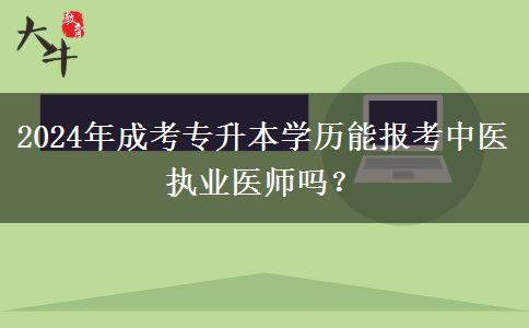 2024年成考專(zhuān)升本學(xué)歷能報(bào)考中醫(yī)執(zhí)業(yè)醫(yī)師嗎？