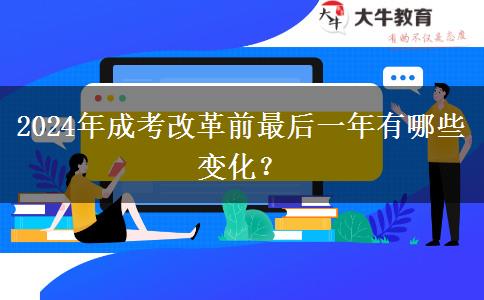 2024年成考改革前最后一年有哪些變化？