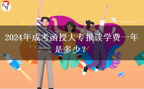 2024年成考函授大專報讀學(xué)費一年是多少？