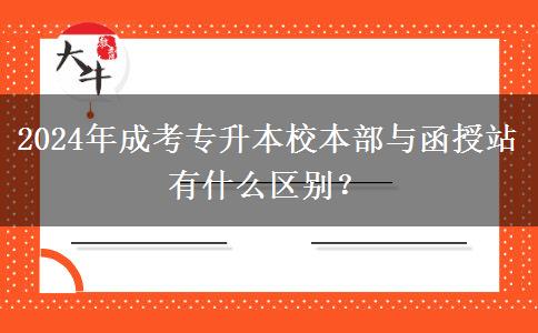 2024年成考專升本校本部與函授站有什么區(qū)別？