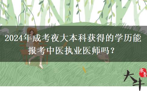 2024年成考夜大本科獲得的學(xué)歷能報(bào)考中醫(yī)執(zhí)業(yè)醫(yī)師嗎？