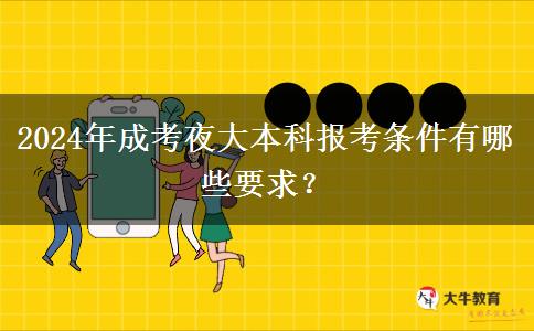 2024年成考夜大本科報考條件有哪些要求？