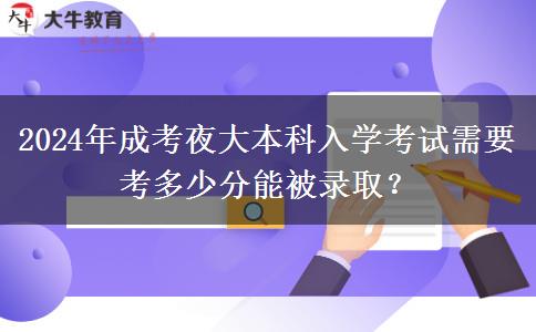 2024年成考夜大本科入學(xué)考試需要考多少分能被錄??？