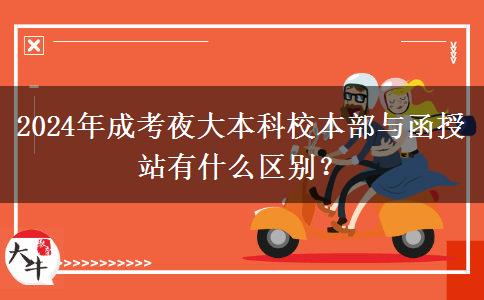 2024年成考夜大本科校本部與函授站有什么區(qū)別？