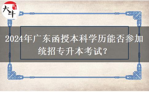 2024年廣東函授本科學(xué)歷能否參加統(tǒng)招專升本考試？