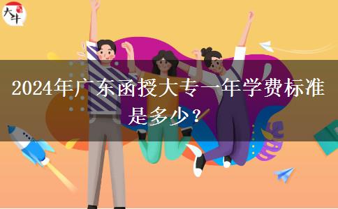 2024年廣東函授大專一年學(xué)費標(biāo)準(zhǔn)是多少？