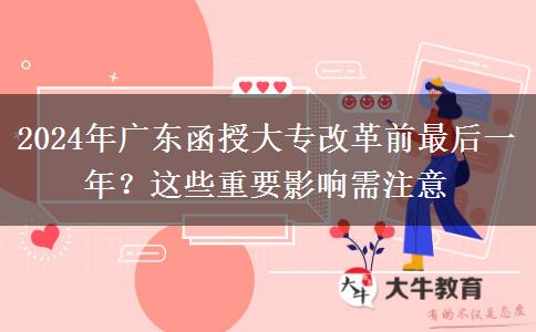 2024年廣東函授大專改革前最后一年？這些重要影響需注意