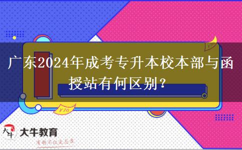 廣東2024年成考專升本校本部與函授站有何區(qū)別？