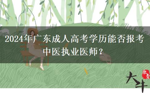 2024年廣東成人高考學(xué)歷能否報考中醫(yī)執(zhí)業(yè)醫(yī)師？