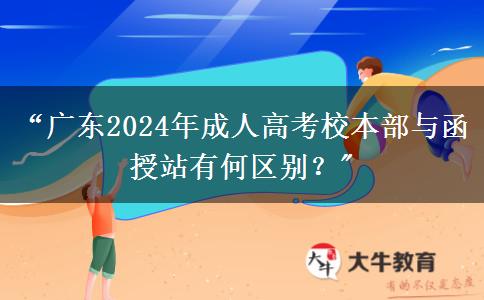 “廣東2024年成人高考校本部與函授站有何區(qū)別？