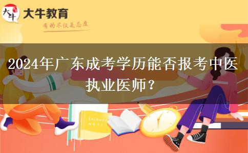 2024年廣東成考學歷能否報考中醫(yī)執(zhí)業(yè)醫(yī)師？