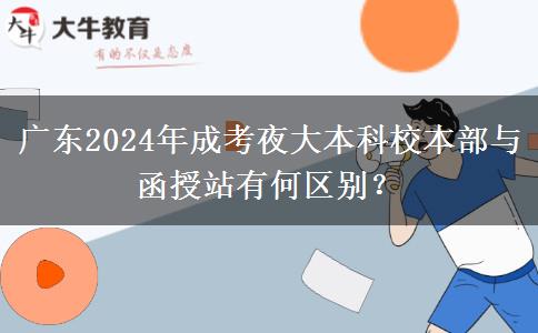 廣東2024年成考夜大本科校本部與函授站有何區(qū)別？
