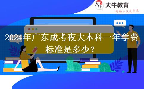 2024年廣東成考夜大本科一年學(xué)費(fèi)標(biāo)準(zhǔn)是多少？