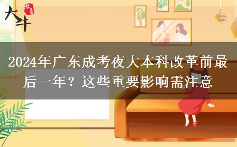 2024年廣東成考夜大本科改革前最后一年？這些重要影響需注意