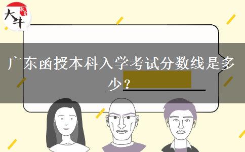 廣東函授本科入學(xué)考試分?jǐn)?shù)線是多少？