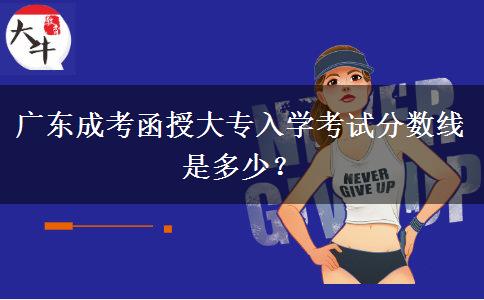 廣東成考函授大專入學(xué)考試分?jǐn)?shù)線是多少？