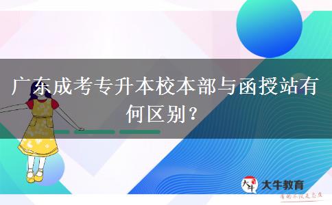 廣東成考專升本校本部與函授站有何區(qū)別？