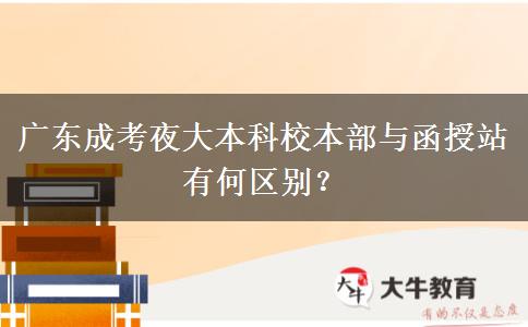 廣東成考夜大本科校本部與函授站有何區(qū)別？