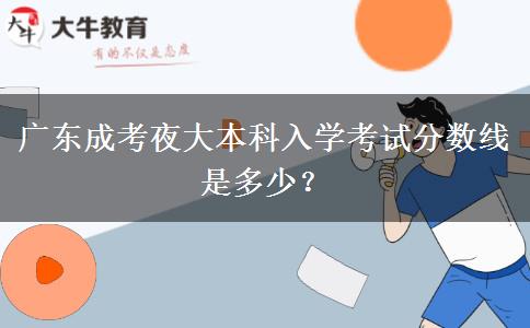 廣東成考夜大本科入學(xué)考試分數(shù)線是多少？