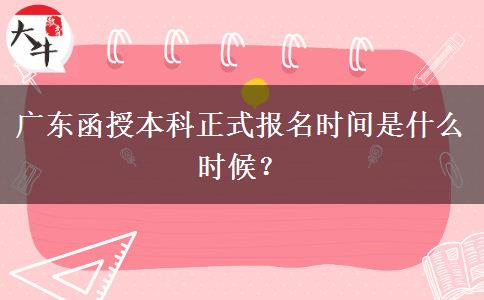 廣東函授本科正式報(bào)名時(shí)間是什么時(shí)候？