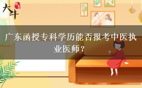 廣東函授?？茖W(xué)歷能否報考中醫(yī)執(zhí)業(yè)醫(yī)師？