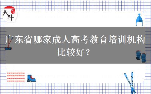 廣東省哪家成人高考教育培訓(xùn)機(jī)構(gòu)比較好？