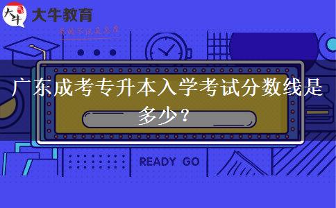 廣東成考專(zhuān)升本入學(xué)考試分?jǐn)?shù)線(xiàn)是多少？
