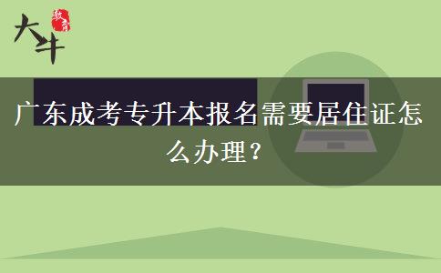 廣東成考專升本報(bào)名需要居住證怎么辦理？