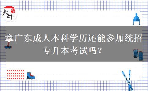 拿廣東成人本科學(xué)歷還能參加統(tǒng)招專升本考試嗎？