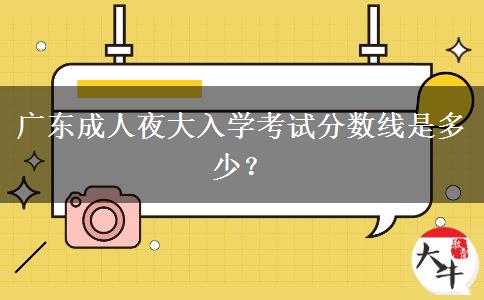 廣東成人夜大入學(xué)考試分?jǐn)?shù)線是多少？