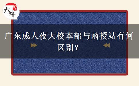 廣東成人夜大校本部與函授站有何區(qū)別？