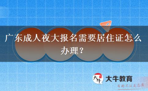 廣東成人夜大報名需要居住證怎么辦理？