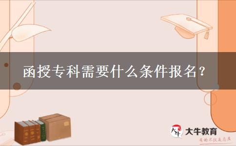 函授專(zhuān)科需要什么條件報(bào)名？