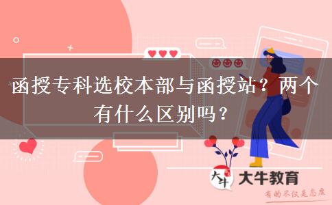 函授專科選校本部與函授站？兩個有什么區(qū)別嗎？