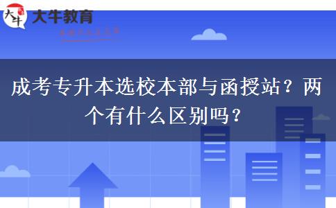 成考專升本選校本部與函授站？?jī)蓚€(gè)有什么區(qū)別嗎？