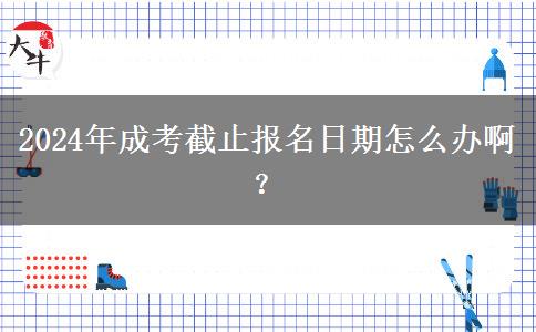 2024年成考截止報(bào)名日期怎么辦啊？