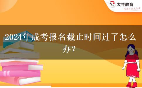 2024年成考報(bào)名截止時(shí)間過(guò)了怎么辦？