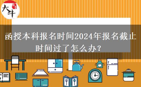 函授本科報(bào)名時(shí)間2024年報(bào)名截止時(shí)間過了怎么辦？