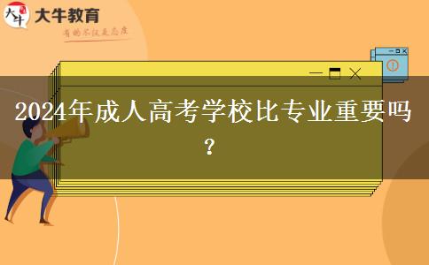 2024年成人高考學(xué)校比專(zhuān)業(yè)重要嗎？