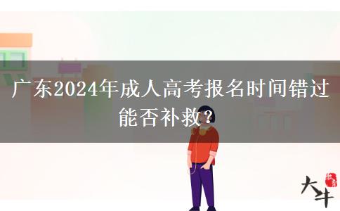 廣東2024年成人高考報(bào)名時(shí)間錯(cuò)過能否補(bǔ)救？
