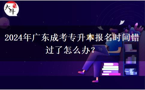 2024年廣東成考專(zhuān)升本報(bào)名時(shí)間錯(cuò)過(guò)了怎么辦？