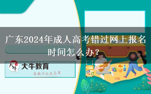 廣東2024年成人高考錯(cuò)過網(wǎng)上報(bào)名時(shí)間怎么辦？