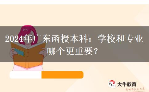 2024年廣東函授本科：學校和專業(yè)哪個更重要？