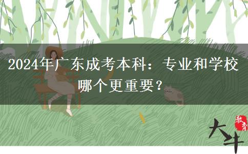 2024年廣東成考本科：專業(yè)和學(xué)校哪個更重要？